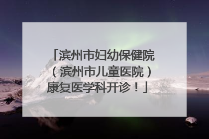 滨州市妇幼保健院（滨州市儿童医院）康复医学科开诊！