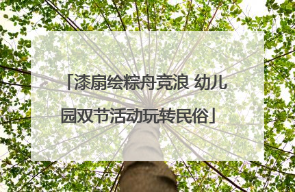 漆扇绘粽舟竞浪 幼儿园双节活动玩转民俗