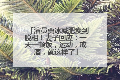 演员贾冰减肥瘦到脱相！妻子回应：一天一顿饭，运动，戒酒，就这样了