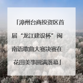 漳州台商投资区首届“龙江建设杯”闽南语歌曲大赛决赛在花田美事圆满落幕