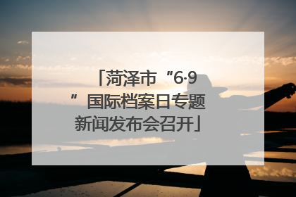 菏泽市“6·9”国际档案日专题新闻发布会召开