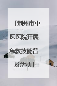 荆州市中医医院开展急救技能普及活动