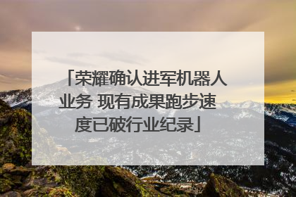 荣耀确认进军机器人业务 现有成果跑步速度已破行业纪录