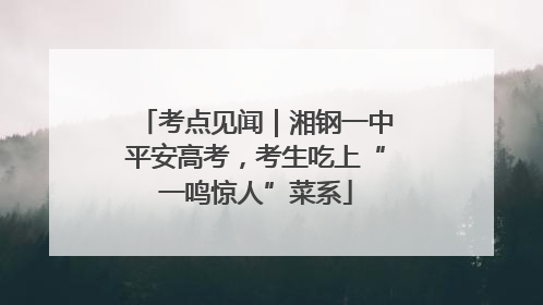 考点见闻｜湘钢一中平安高考，考生吃上“一鸣惊人”菜系