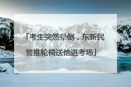 考生突然晕倒，东新民警推轮椅送他进考场