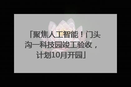 聚焦人工智能！门头沟一科技园竣工验收，计划10月开园