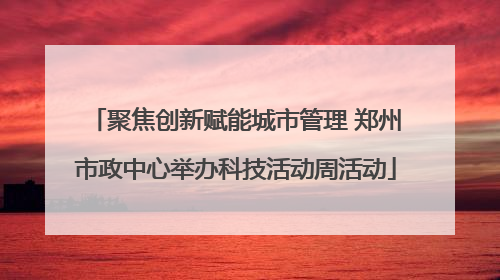 聚焦创新赋能城市管理 郑州市政中心举办科技活动周活动