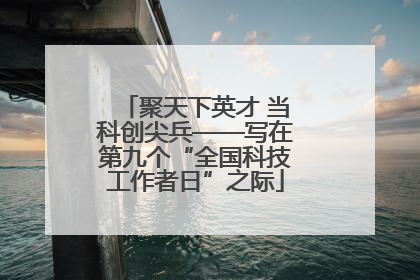 聚天下英才 当科创尖兵——写在第九个“全国科技工作者日”之际