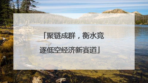 聚链成群，衡水竞逐低空经济新赛道