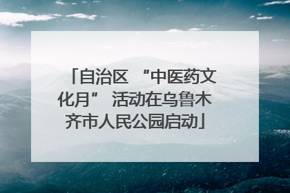 自治区 “中医药文化月” 活动在乌鲁木齐市人民公园启动