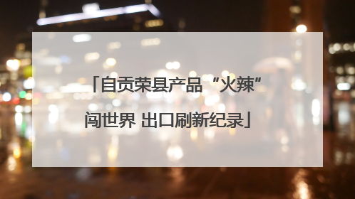 自贡荣县产品“火辣”闯世界 出口刷新纪录