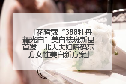 花皙蔻“388牡丹耀光白”美白祛斑新品首发：北大夫妇解码东方女性美白新方案