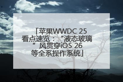 苹果WWDC 25看点速览：“液态玻璃”风贯穿iOS 26等全系操作系统