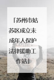 苏州市姑苏区成立未成年人保护法律援助工作站