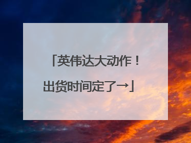 英伟达大动作！出货时间定了→