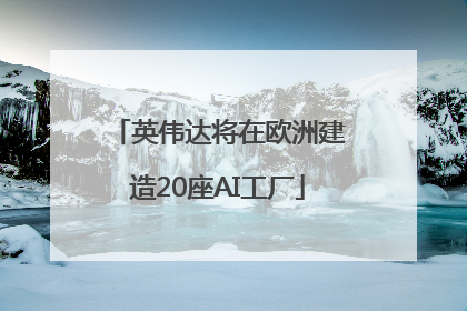 英伟达将在欧洲建造20座AI工厂