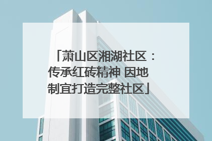 萧山区湘湖社区：传承红砖精神 因地制宜打造完整社区