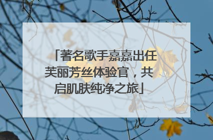 著名歌手嘉嘉出任芙丽芳丝体验官，共启肌肤纯净之旅