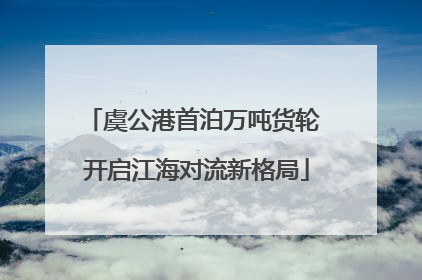虞公港首泊万吨货轮 开启江海对流新格局