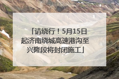 请绕行！5月15日起济南绕城高速港沟至兴隆段将封闭施工