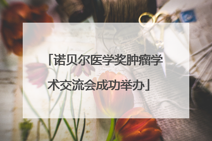 诺贝尔医学奖肿瘤学术交流会成功举办