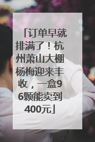订单早就排满了！杭州萧山大棚杨梅迎来丰收，一盒96颗能卖到400元