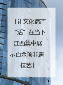 让文化遗产“活”在当下 江西集中展示百余项非遗技艺