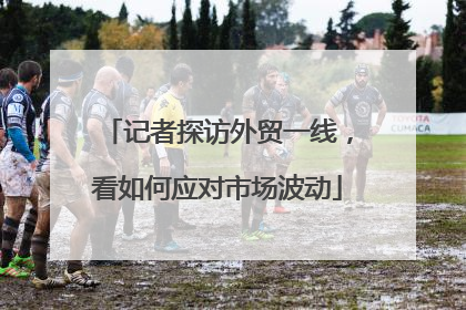 记者探访外贸一线，看如何应对市场波动