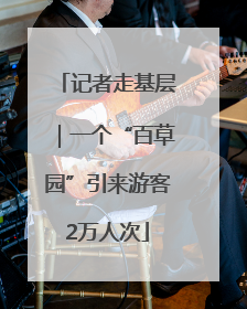 记者走基层｜一个“百草园”引来游客2万人次