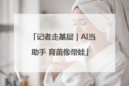 记者走基层｜AI当助手 育苗像带娃
