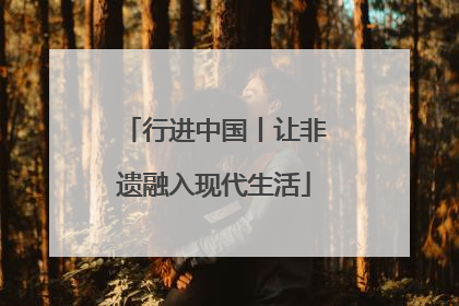 行进中国丨让非遗融入现代生活