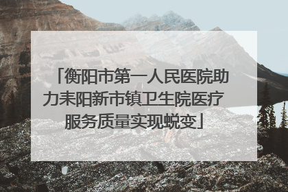 衡阳市第一人民医院助力耒阳新市镇卫生院医疗服务质量实现蜕变