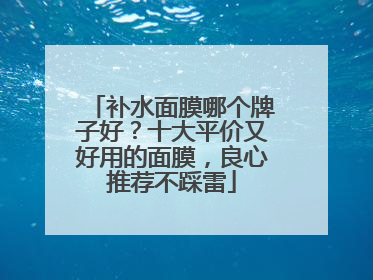 补水面膜哪个牌子好？十大平价又好用的面膜，良心推荐不踩雷