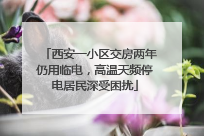 西安一小区交房两年仍用临电，高温天频停电居民深受困扰