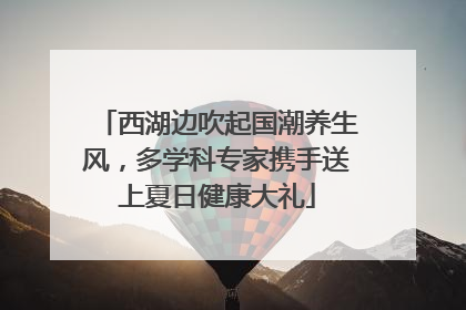 西湖边吹起国潮养生风，多学科专家携手送上夏日健康大礼