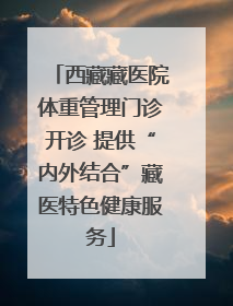 西藏藏医院体重管理门诊开诊 提供“内外结合”藏医特色健康服务