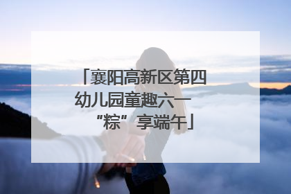 襄阳高新区第四幼儿园童趣六一 “粽”享端午