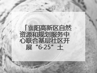 襄阳高新区自然资源和规划服务中心联合基层社区开展“6·25”土地日宣传活动
