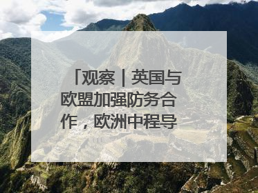 观察｜英国与欧盟加强防务合作，欧洲中程导弹竞赛或加剧