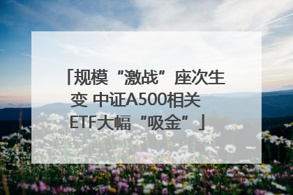 规模“激战”座次生变 中证A500相关ETF大幅“吸金”