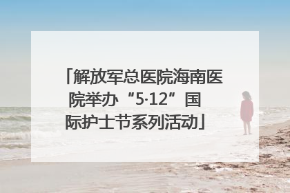 解放军总医院海南医院举办“5·12”国际护士节系列活动
