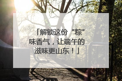 解锁这份“粽”味香气，让端午的滋味更山东！