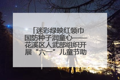 迷彩绿映红领巾 国防种子润童心——花溪区人武部组织开展“六一”儿童节助学兴教活动
