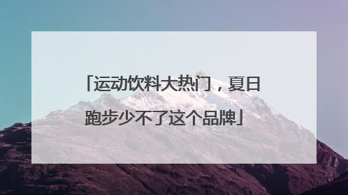 运动饮料大热门，夏日跑步少不了这个品牌