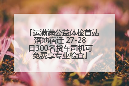 运满满公益体检首站落地宿迁 27-28日300名货车司机可免费享专业检查