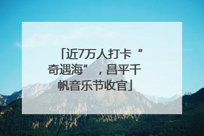 近7万人打卡“奇遇海”，昌平千帆音乐节收官
