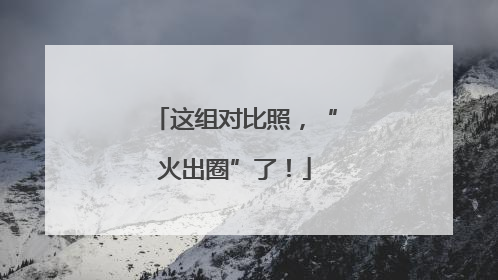这组对比照，“火出圈”了！
