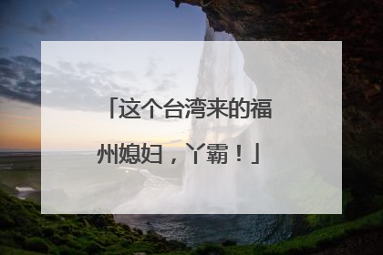 这个台湾来的福州媳妇，丫霸！