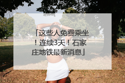 这些人免费乘坐！连续3天！石家庄地铁最新消息