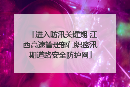 进入防汛关键期 江西高速管理部门织密汛期道路安全防护网